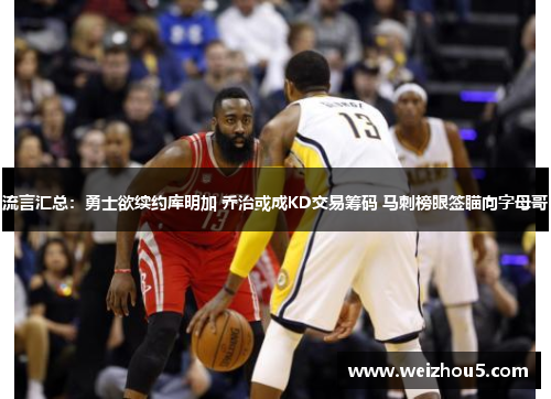流言汇总：勇士欲续约库明加 乔治或成KD交易筹码 马刺榜眼签瞄向字母哥