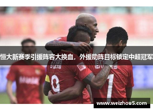 恒大新赛季引援阵容大换血，外援助阵目标锁定中超冠军